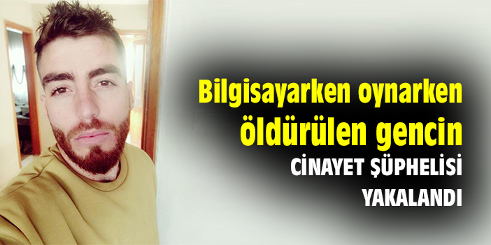 Bilgisayarken oynarken öldürülen gencin cinayet şüphelisi yakalandı