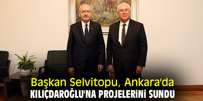 Başkan Selvitopu, Ankara'da Kılıçdaroğlu'na projelerini sundu