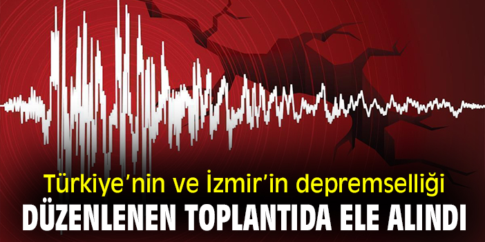 Türkiye’nin ve İzmir’in depremselliği düzenlenen toplantıda ele alındı