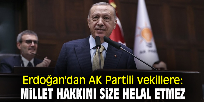 Erdoğan'dan AK Partili vekillere: Millet hakkını size helal etmez