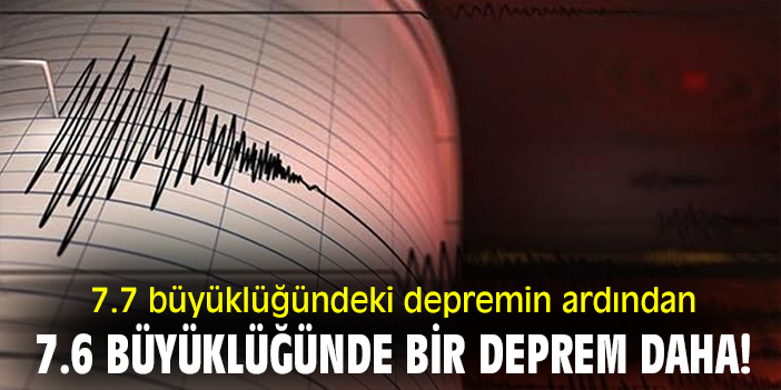 7.7 büyüklüğündeki depremin ardından 7.6 büyüklüğünde bir deprem daha!