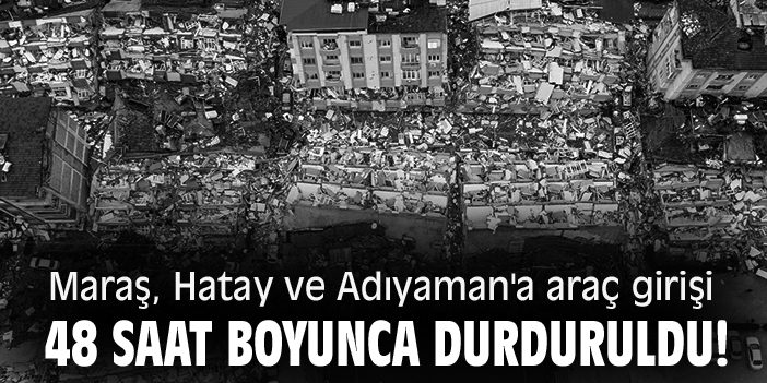 Maraş, Hatay ve Adıyaman'a araç girişi 48 saat boyunca durduruldu!