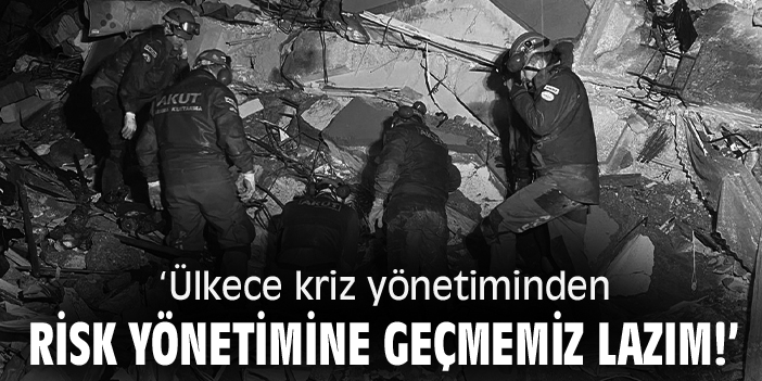 ‘Ülkece kriz yönetiminden, risk yönetimine geçmemiz lazım!'