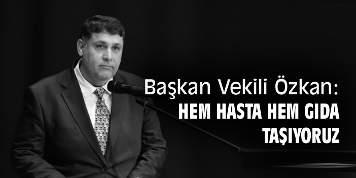 Başkan Vekili Özkan: Hem hasta hem gıda taşıyoruz