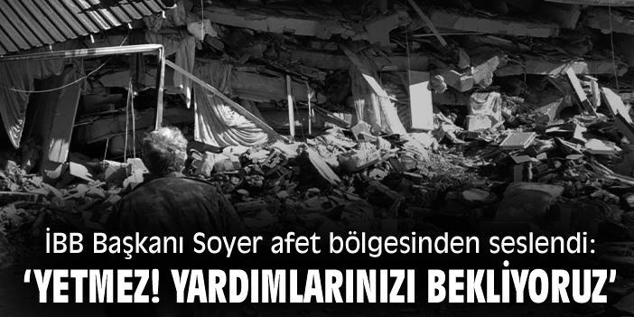 İBB Başkanı Soyer afet bölgesinden seslendi: ‘Yetmez! yardımlarınızı bekliyoruz’