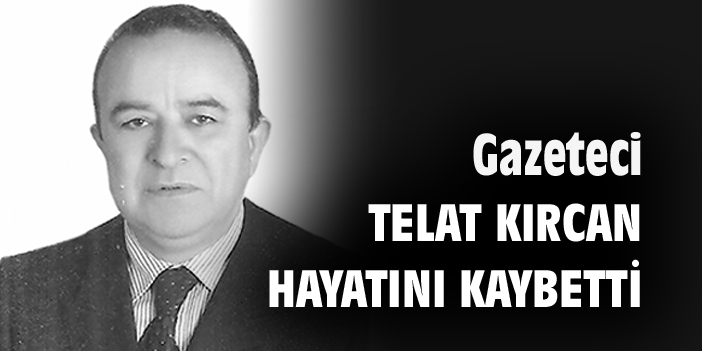Gazeteci Telat Kırcan hayatını kaybetti