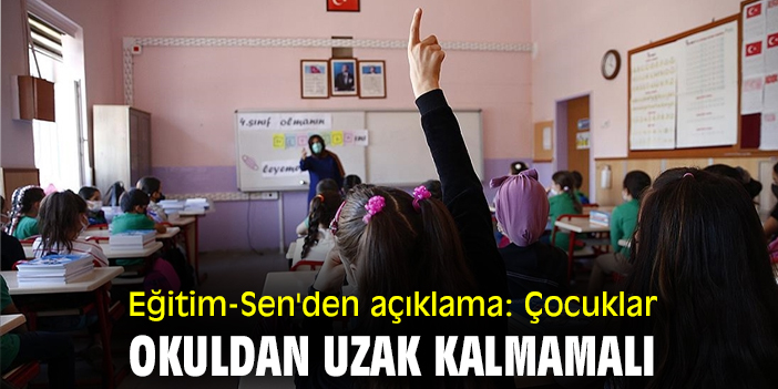 Eğitim-Sen'den açıklama: Çocuklar okuldan uzak kalmamalı