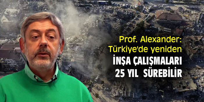 Prof. Alexander: Türkiye'de yeniden inşa çalışmaları 25 yıl kadar sürebilir