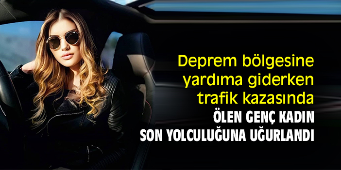 Deprem bölgesine yardıma giderken trafik kazasında ölen genç kadın son yolculuğuna uğurlandı