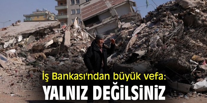 İş Bankası'ndan büyük vefa: Yalnız değilsiniz