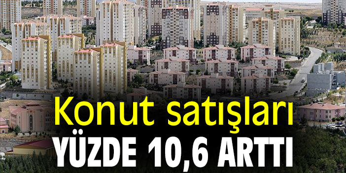 Konut satışları yüzde 10,6 arttı