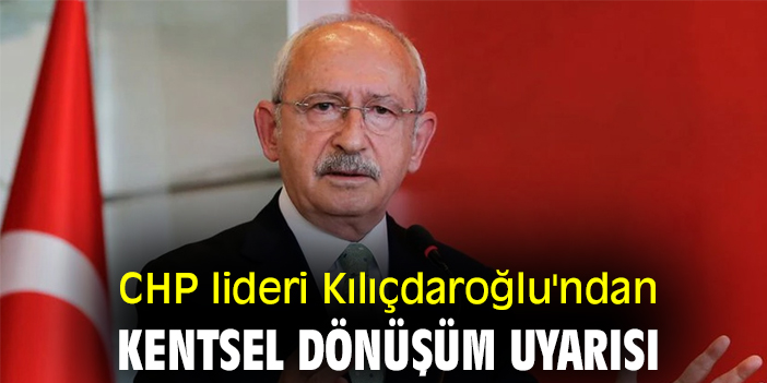 CHP lideri Kılıçdaroğlu'ndan kentsel dönüşüm uyarısı