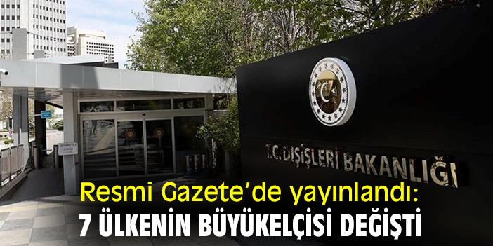 Resmi Gazete’de yayınlandı: 7 ülkenin büyükelçisi değişti