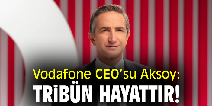Vodafone CEO’su Aksoy: Tribün hayattır!