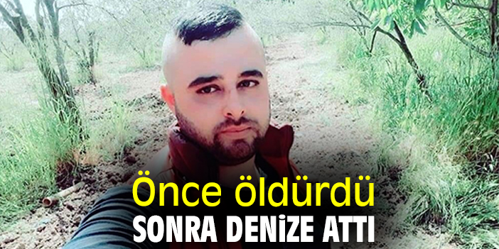 Önce öldürdü sonra denize attı
