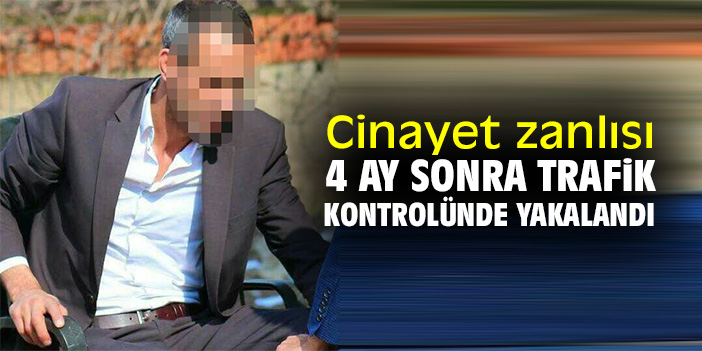 Cinayet zanlısı 4 ay sonra trafik kontrolünde yakalandı