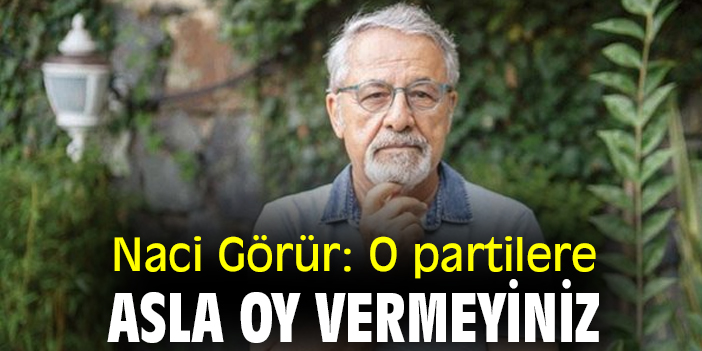 Naci Görür: O partilere asla oy vermeyiniz