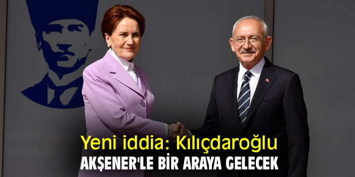 Yeni iddia: Kılıçdaroğlu, Akşener'le bir araya gelecek