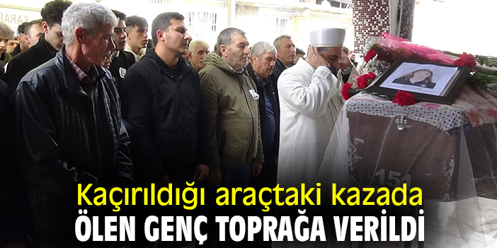 Kaçırıldığı araçtaki kazada ölen genç toprağa verildi