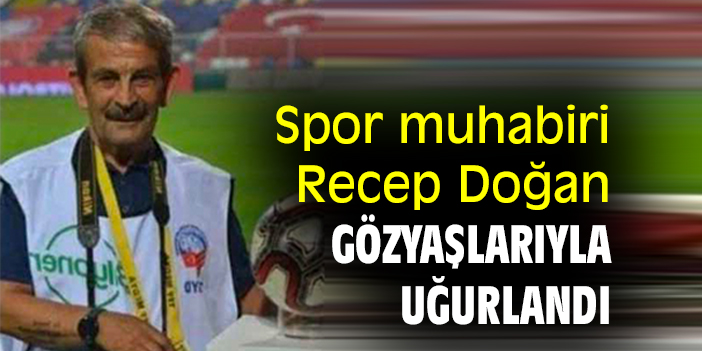 Spor muhabiri Recep Doğan, gözyaşlarıyla uğurlandı