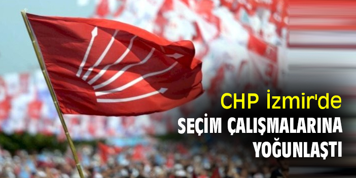CHP İzmir'de seçim çalışmalarına yoğunlaştı
