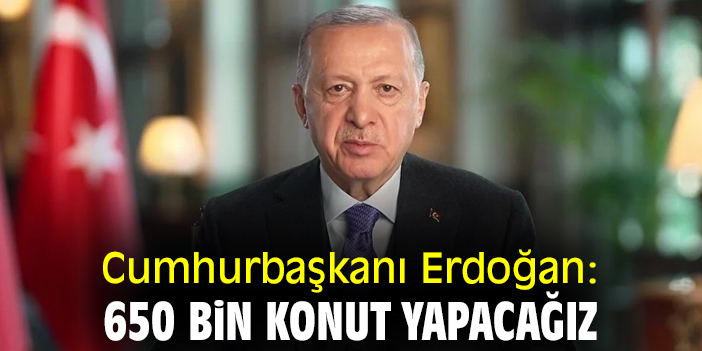 Cumhurbaşkanı Erdoğan: 650 bin konut yapacağız