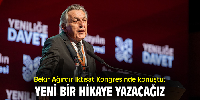 Bekir Ağırdır İktisat Kongresinde konuştu:  Yeni bir hikaye yazacağız