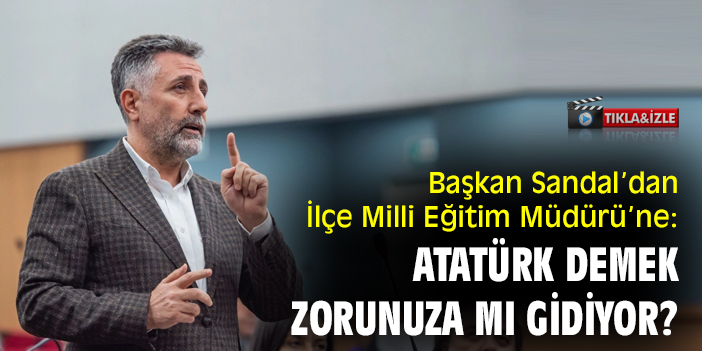 Başkan Sandal’dan İlçe Milli Eğitim Müdürü’ne: Atatürk demek zorunuza mı gidiyor?