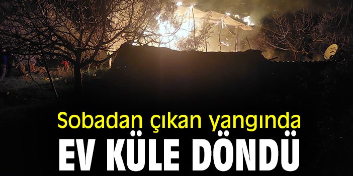 Sobadan çıkan yangında ev küle döndü