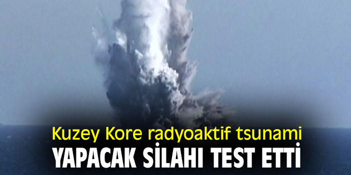 Kuzey Kore radyoaktif tsunami yapacak silahı test etti