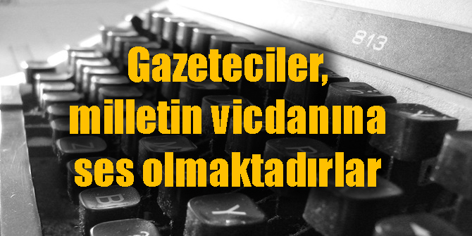 Gazeteciler, milletin vicdanına ses olmaktadırlar