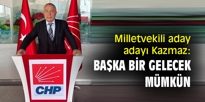 Milletvekili aday adayı Kazmaz: Başka bir gelecek mümkün