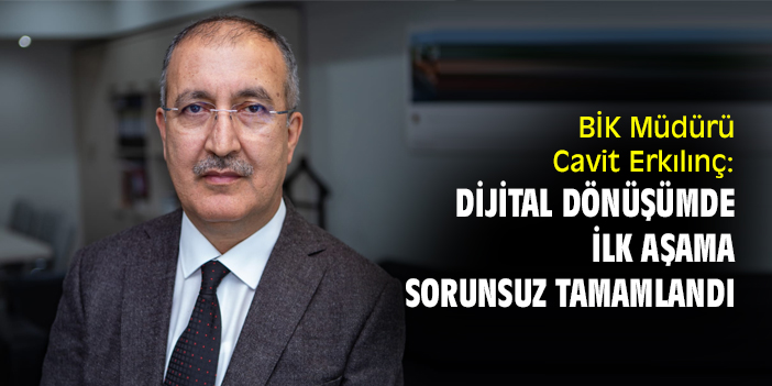 BİK Müdürü Cavit Erkılınç: Dijital dönüşümde ilk aşama sorunsuz tamamlandı