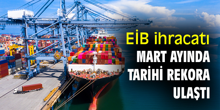 EİB ihracatı Mart ayında tarihi rekora ulaştı