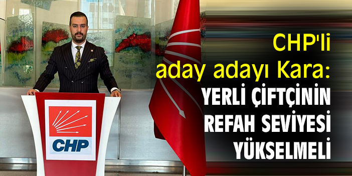 CHP'li aday adayı Kara: Yerli çiftçinin refah seviyesi yükselmeli