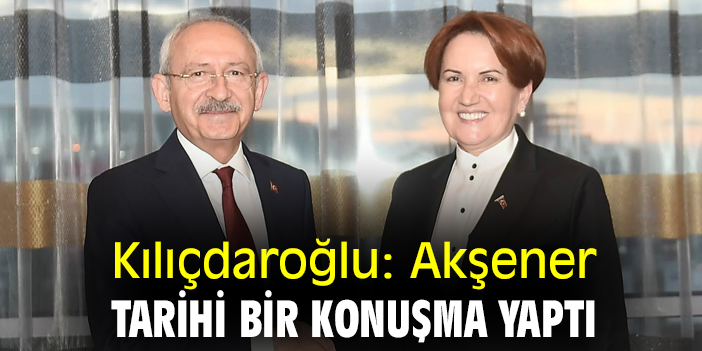 Kılıçdaroğlu: Akşener tarihi bir konuşma yaptı