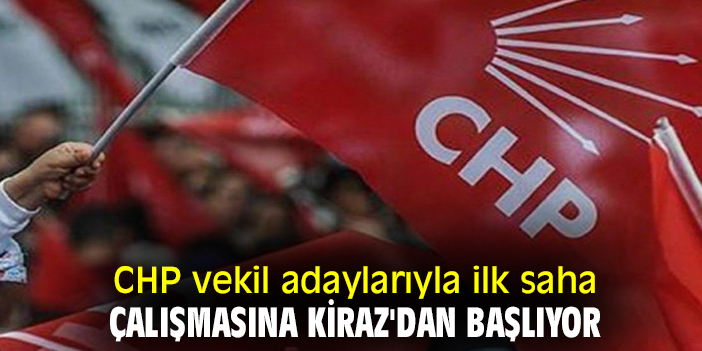 CHP vekil adaylarıyla ilk saha çalışmasına Kiraz'dan başlıyor