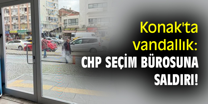 Konak'ta vandallık: CHP seçim bürosuna saldırı!