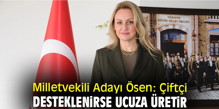 Milletvekili Adayı Ösen: Çiftçi desteklenirse ucuza üretir