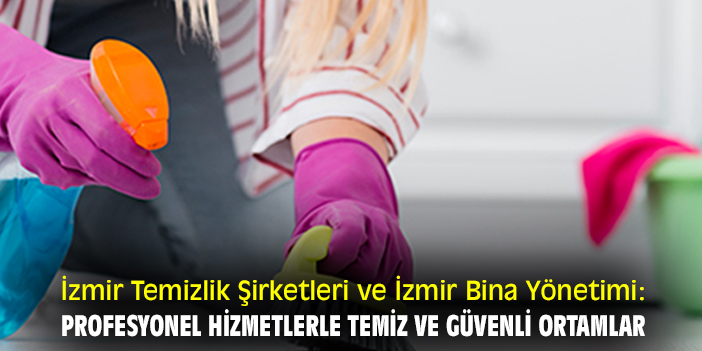 İzmir Temizlik Şirketleri ve İzmir Bina Yönetimi: Profesyonel Hizmetlerle Temiz ve Güvenli Ortamlar
