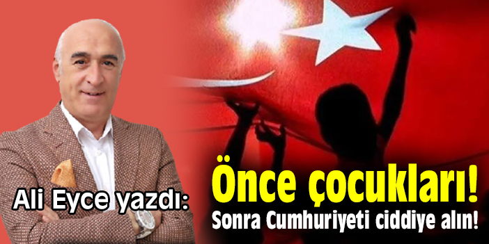 Önce çocukları! Sonra Cumhuriyeti ciddiye alın!