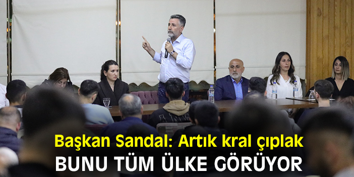 Başkan Sandal: Artık kral çıplak bunu tüm ülke görüyor
