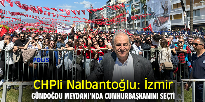 CHPli Nalbantoğlu: İzmir, Gündoğdu Meydanı’nda Cumhurbaşkanını seçti