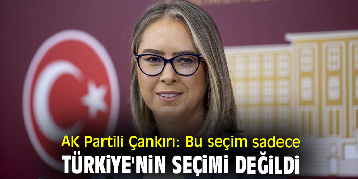 AK Partili Çankırı: Bu seçim sadece Türkiye'nin seçimi değildi
