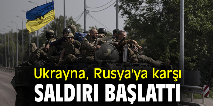 Ukrayna, Rusya'ya karşı saldırı başlattı