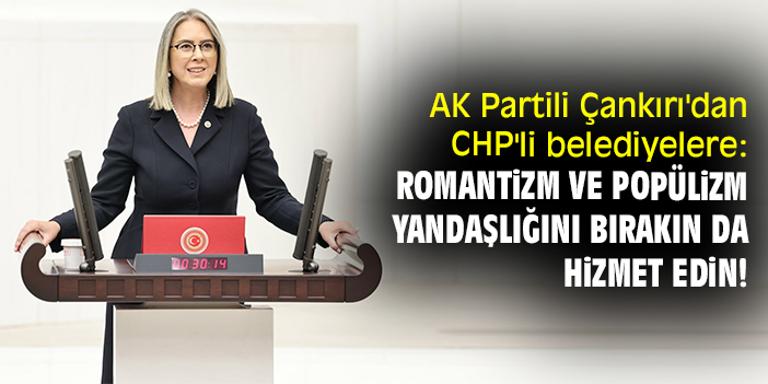 AK Partili Çankırı'dan CHP'li belediyelere: Romantizm ve popülizm yandaşlığını bırakın da hizmet edin!