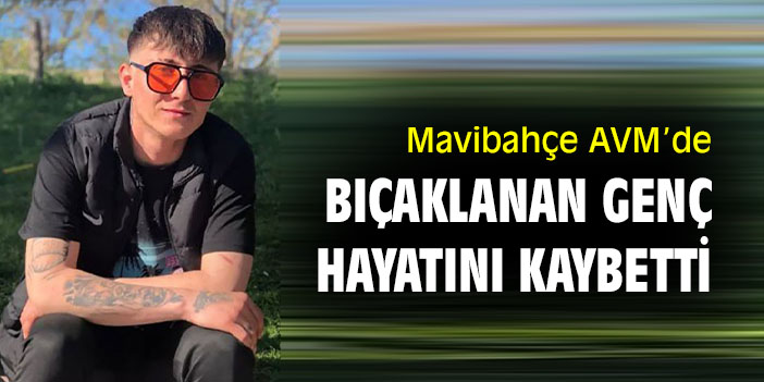 Mavibahçe AVM’de bıçaklanan genç hayatını kaybetti
