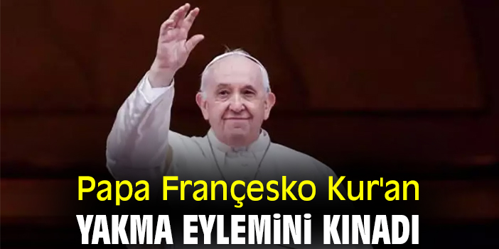 Papa Françesko Kur'an yakma eylemini kınadı