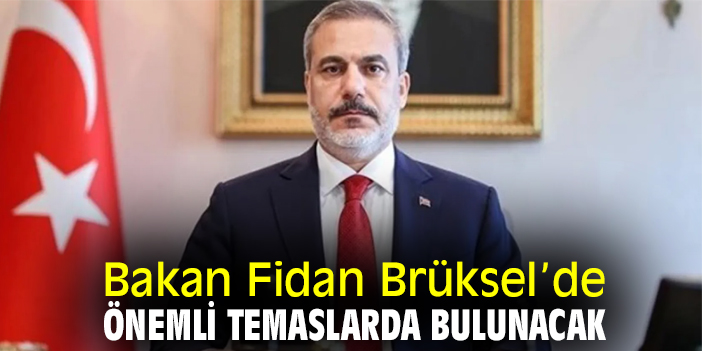 Bakan Fidan Brüksel’de önemli temaslarda bulunacak