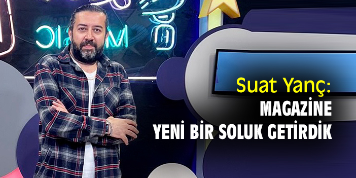 Suat Yanç: Magazine yeni bir soluk getirdik